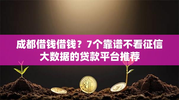成都借钱借钱？7个靠谱不看征信大数据的贷款平台推荐