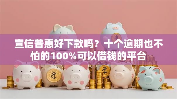 宣信普惠好下款吗？十个逾期也不怕的100%可以借钱的平台