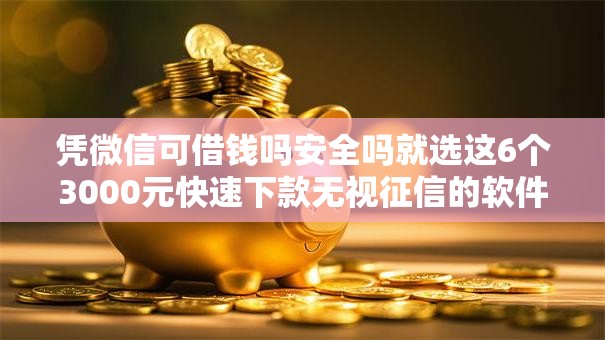 凭微信可借钱吗安全吗就选这6个3000元快速下款无视征信的软件