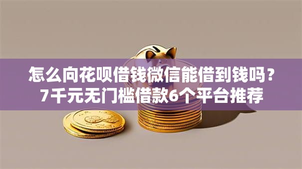 怎么向花呗借钱微信能借到钱吗？7千元无门槛借款6个平台推荐