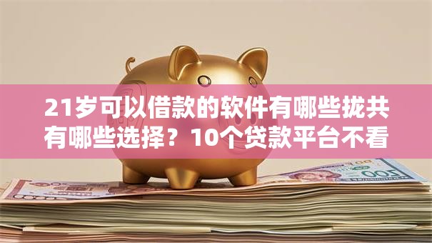 21岁可以借款的软件有哪些拢共有哪些选择？10个贷款平台不看征信,不看负债详解
