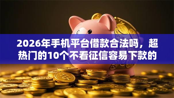 2026年手机平台借款合法吗，超热门的10个不看征信容易下款的口子推荐