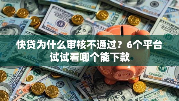 快贷为什么审核不通过?6个平台试试看哪个能下款 快贷为什么审核不通过?6个平台试试看哪个能下款