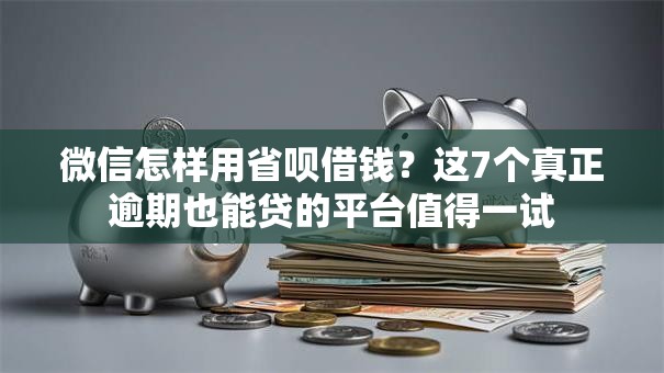 微信怎样用省呗借钱？这7个真正逾期也能贷的平台值得一试