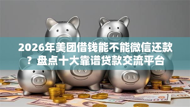 2026年美团借钱能不能微信还款？盘点十大靠谱贷款交流平台