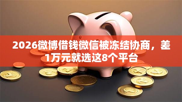 2026微博借钱微信被冻结协商，差1万元就选这8个平台