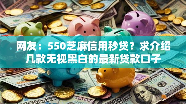 网友：550芝麻信用秒贷？求介绍几款无视黑白的最新贷款口子