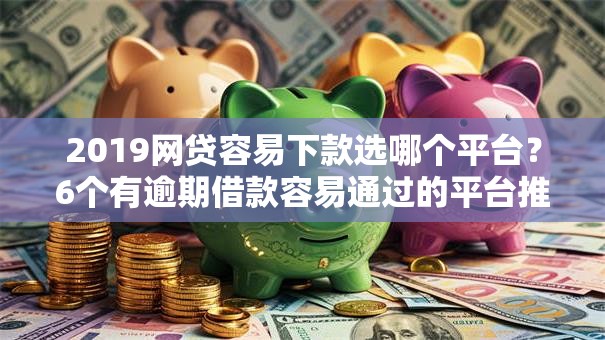 2019网贷容易下款选哪个平台？6个有逾期借款容易通过的平台推荐