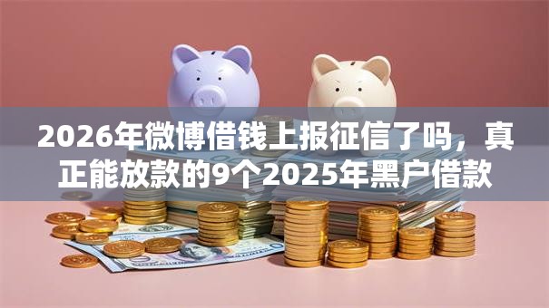 2026年微博借钱上报征信了吗，真正能放款的9个2025年黑户借款必下口子推荐