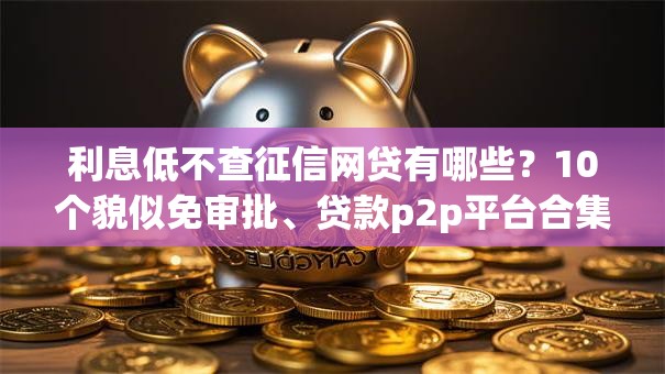 利息低不查征信网贷有哪些？10个貌似免审批、贷款p2p平台合集