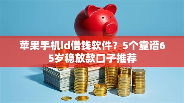 苹果手机id借钱软件？5个靠谱65岁稳放款口子推荐