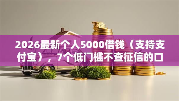 2026最新个人5000借钱（支持支付宝），7个低门槛不查征信的口子无私分享
