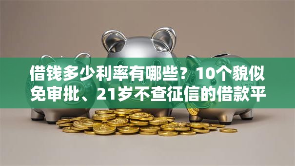 借钱多少利率有哪些？10个貌似免审批、21岁不查征信的借款平台百分百通过合集