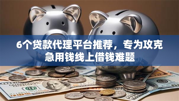 6个贷款代理平台推荐，专为攻克急用钱线上借钱难题