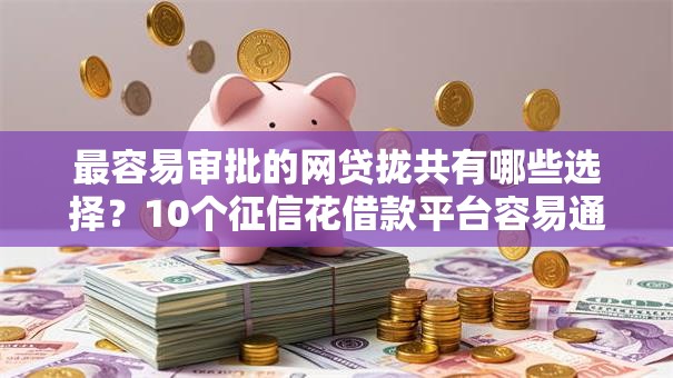 最容易审批的网贷拢共有哪些选择？10个征信花借款平台容易通过详解