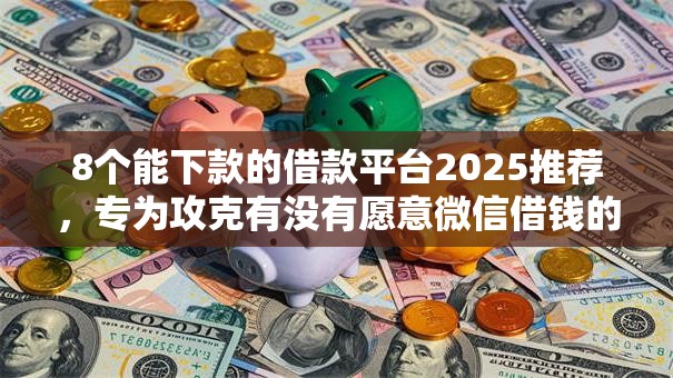 8个能下款的借款平台2025推荐,专为攻克有没有愿意微信借钱的难题 8个能下款的借款平台2025推荐,专为攻克有没有愿意微信借钱的难题