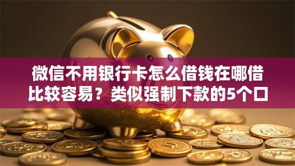 微信不用银行卡怎么借钱在哪借比较容易？类似强制下款的5个口子参考