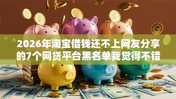 2026年淘宝借钱还不上网友分享的7个网贷平台黑名单我觉得不错！