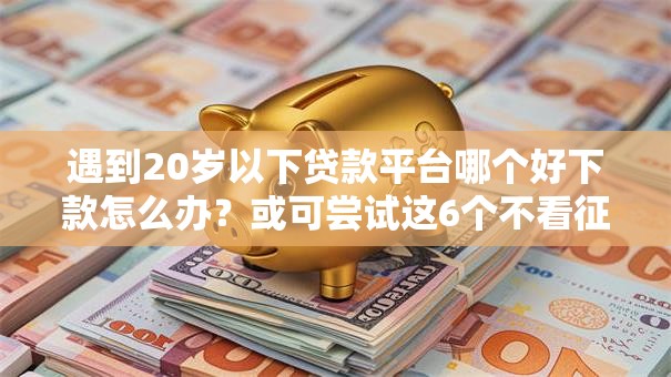 遇到20岁以下贷款平台哪个好下款怎么办？或可尝试这6个不看征信不看逾期的借钱平台
