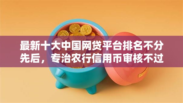 最新十大中国网贷平台排名不分先后，专治农行信用币审核不过