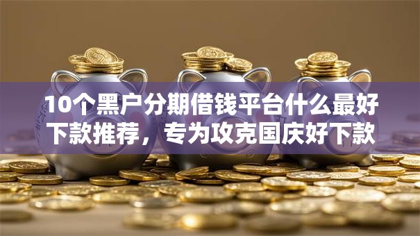 10个黑户分期借钱平台什么最好下款推荐，专为攻克国庆好下款的网贷难题