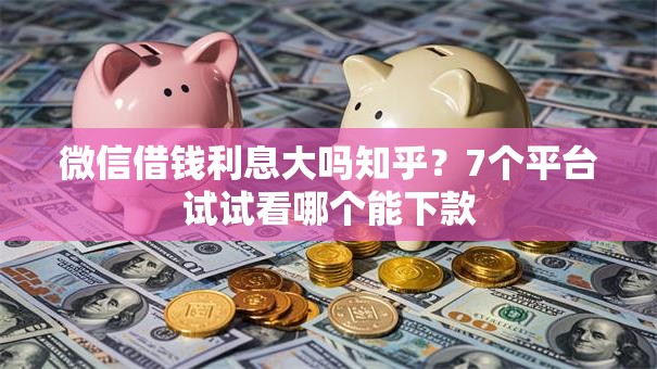 微信借钱利息大吗知乎？7个平台试试看哪个能下款
