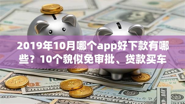 2019年10月哪个app好下款有哪些？10个貌似免审批、贷款买车平台合集