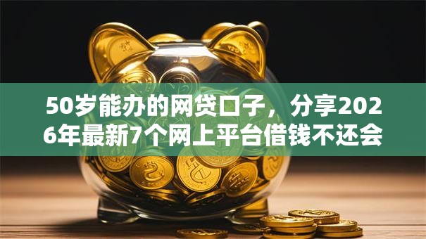 50岁能办的网贷口子，分享2026年最新7个网上平台借钱不还会怎样