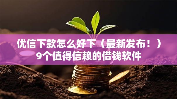 优信下款怎么好下（最新发布！）9个值得信赖的借钱软件