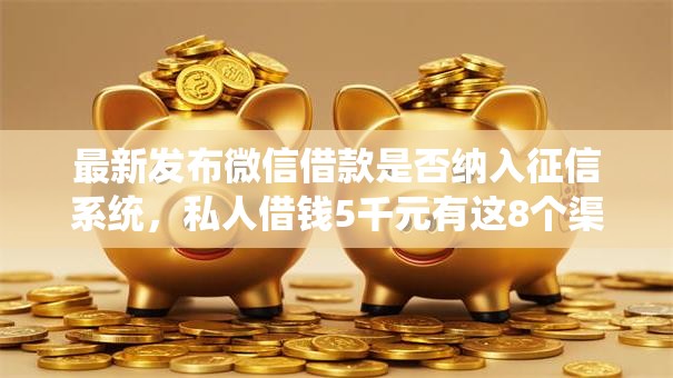 最新发布微信借款是否纳入征信系统，私人借钱5千元有这8个渠道