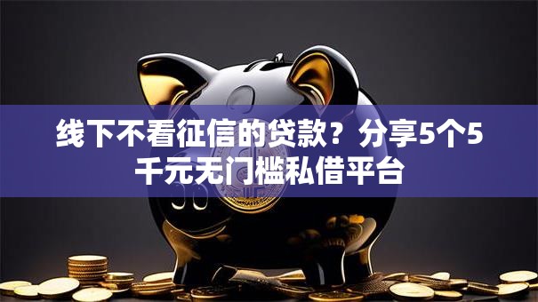 线下不看征信的贷款?分享5个5千元无门槛私借平台 线下不看征信的贷款?分享5个5千元无门槛私借平台