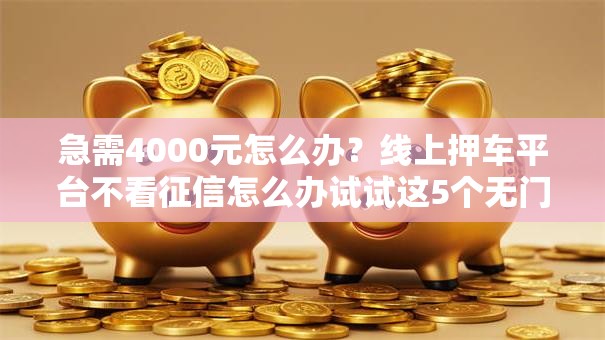 急需4000元怎么办？线上押车平台不看征信怎么办试试这5个无门槛平台