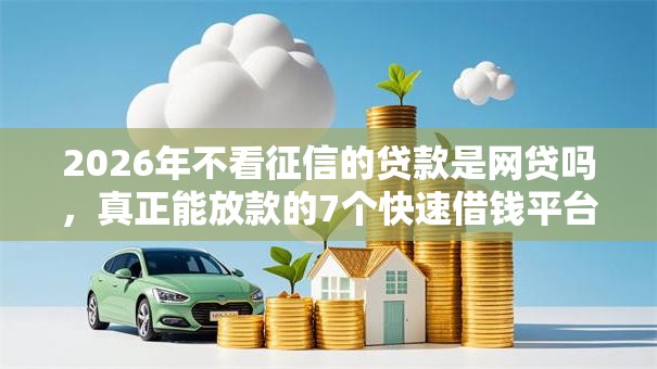 2026年不看征信的贷款是网贷吗，真正能放款的7个快速借钱平台推荐
