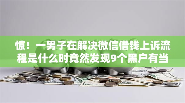 惊!一男子在解决微信借钱上诉流程是什么时竟然发现9个黑户有当前逾期什么软件能做贷款,事后分享了出来 惊!一男子在解决微信借钱上诉流程是什么时竟然发现9个黑户有当前逾期什么软件能做贷款,事后分享了出来