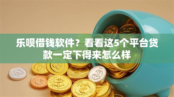 乐呗借钱软件？看看这5个平台贷款一定下得来怎么样