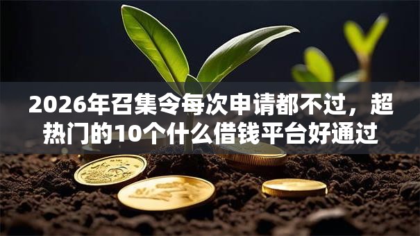 2026年召集令每次申请都不过,超热门的10个什么借钱平台好通过推荐 2026年召集令每次申请都不过,超热门的10个什么借钱平台好通过推荐