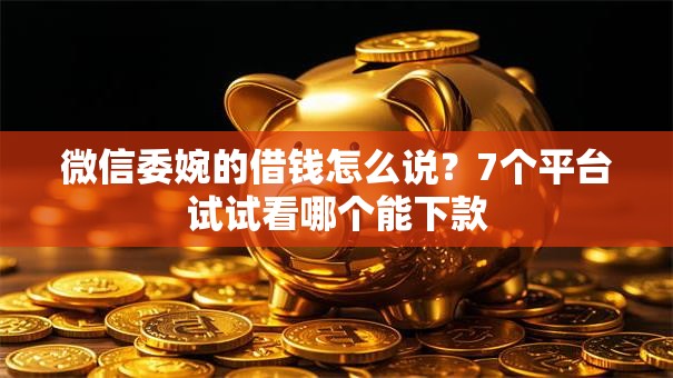 微信委婉的借钱怎么说？7个平台试试看哪个能下款