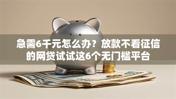 急需6千元怎么办？放款不看征信的网贷试试这6个无门槛平台