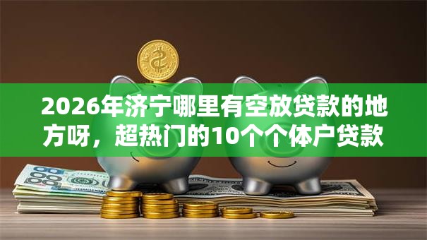 2026年济宁哪里有空放贷款的地方呀,超热门的10个个体户贷款平台推荐 2026年济宁哪里有空放贷款的地方呀,超热门的10个个体户贷款平台推荐