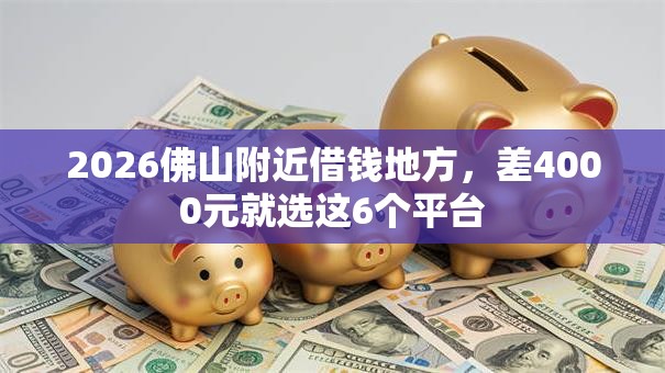 2026佛山附近借钱地方，差4000元就选这6个平台