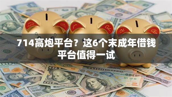 714高炮平台？这6个末成年借钱平台值得一试