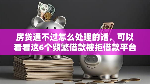 房贷通不过怎么处理的话，可以看看这6个频繁借款被拒借款平台还可以借