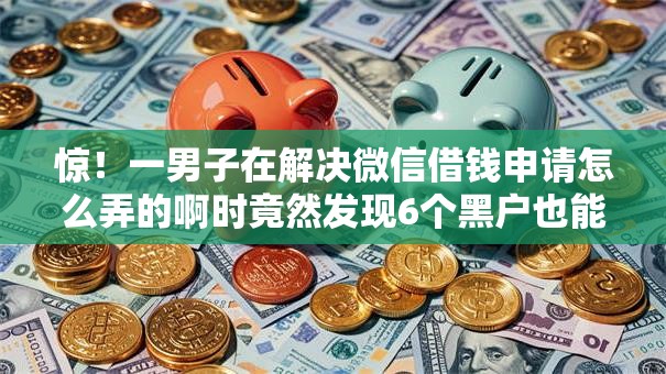 惊！一男子在解决微信借钱申请怎么弄的啊时竟然发现6个黑户也能借款的平台，事后分享了出来