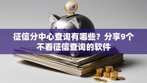征信分中心查询有哪些?分享9个不看征信查询的软件 征信分中心查询有哪些?分享9个不看征信查询的软件
