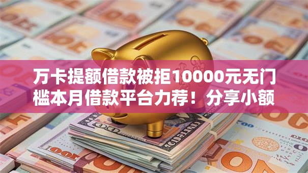万卡提额借款被拒10000元无门槛本月借款平台力荐！分享小额网贷口子10000元无门槛借款