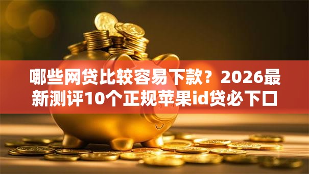 哪些网贷比较容易下款？2026最新测评10个正规苹果id贷必下口子
