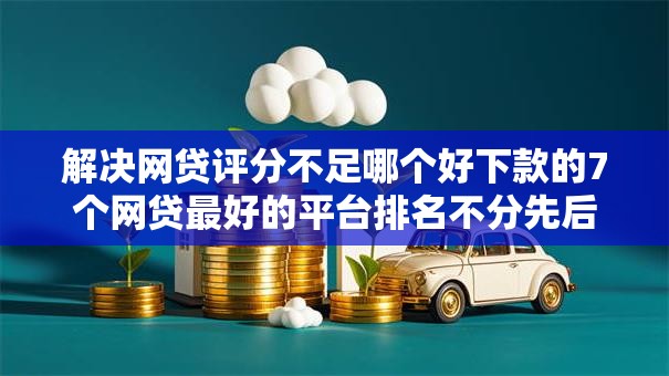 解决网贷评分不足哪个好下款的7个网贷最好的平台排名不分先后分享