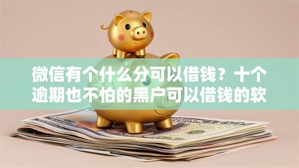 微信有个什么分可以借钱？十个逾期也不怕的黑户可以借钱的软件