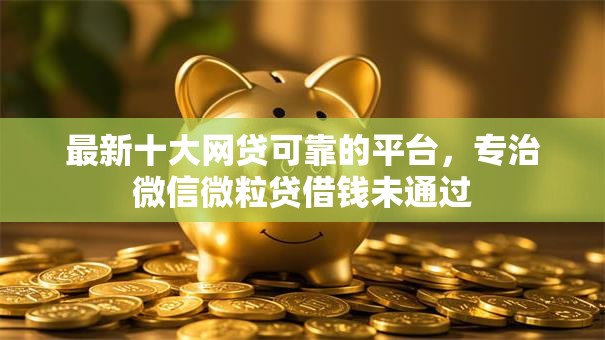最新十大网贷可靠的平台，专治微信微粒贷借钱未通过