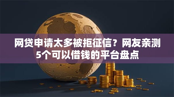 网贷申请太多被拒征信？网友亲测5个可以借钱的平台盘点
